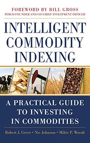Intelligent Commodity Indexing: A Practical Guide to Investing in Commodities by Robert Greer, Mihir P. Worah, Nic Johnson, 9780071763141