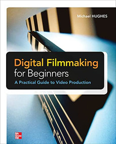 Digital Filmmaking for Beginners A Practical Guide to Video Production by Michael K. Hughes, 9780071791366