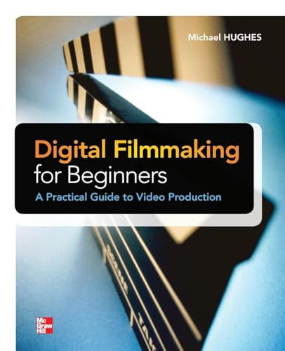 Digital Filmmaking for Beginners A Practical Guide to Video Production by Michael K. Hughes, 9780071791366