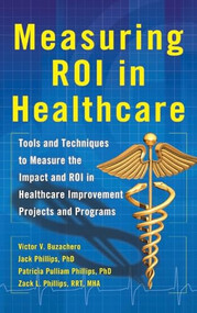 Measuring ROI in Healthcare: Tools and Techniques to Measure the Impact and ROI in Healthcare Improvement Projects and Programs by Jack J. Phillips, Victor Buzachero, Patti Phillips, Zack Phillips, 9780071812719