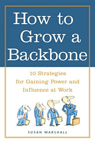 How to Grow a Backbone (10 Strategies for Gaining Power and Influence at Work) by Susan Marshall, 9780809224944