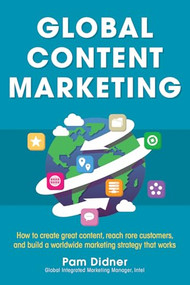 Global Content Marketing: How to Create Great Content, Reach More Customers, and Build a Worldwide Marketing Strategy that Works by Pam Didner, 9780071840972