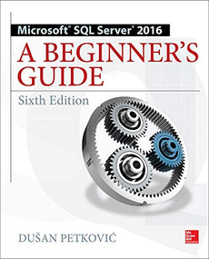 Microsoft SQL Server 2016: A Beginner's Guide, Sixth Edition by Dusan Petkovic, 9781259641794