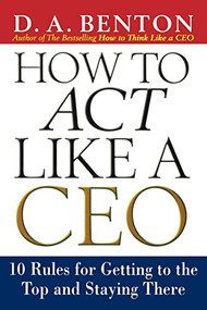How to Act Like a CEO: 10 Rules for Getting to the Top and Staying There (10 Rules for Getting to the Top and Staying There) by D. A. Benton, 9780071412940