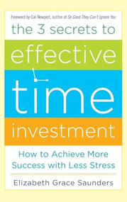 The 3 Secrets to Effective Time Investment: Achieve More Success with Less Stress (Foreword by Cal Newport, author of So Good They Can't Ignore You) by Elizabeth Grace Saunders, 9780071808811