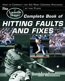 The Louisville Slugger® Complete Book of Hitting Faults and Fixes (How to Detect and Correct the 50 Most Common Mistakes at the Plate) by John Monteleone, Mark Gola, 9780809298020