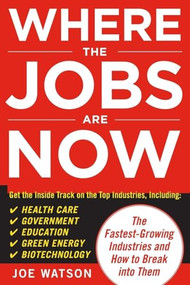Where the Jobs Are Now: The Fastest-Growing Industries and How to Break Into Them by Joe Watson, 9780071703390