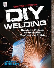 The TAB Guide to DIY Welding (Hands-on Projects for Hobbyists, Handymen, and Artists) by Jackson Morley, 9780071799683