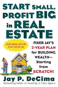 Start Small, Profit Big in Real Estate: Fixer Jay's 2-Year Plan for Building Wealth - Starting from Scratch by Jay P. DeCima, 9780071443807