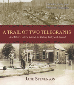 A Trail of Two Telegraphs (And Other Historic Tales of the Bulkley Valley and Beyond) by Jane Stevenson, 9781927575024