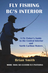 Fly Fishing BC's Interior (A Fly Fisher's Guide to the Central Interior and North Cariboo Waters) by Brian Smith, 9781894759359