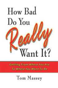 How Bad Do You REALLY Want It? (Getting From Where You Are To Where You Want To Be) by Tom Massey Ph.D. MBA, 9781934759035
