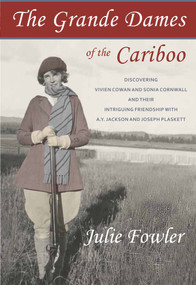 The Grande Dames of the Cariboo (Discovering Vivien Cowan and Sonia Cornwall and their intriguing friendship with A.Y. Jackson and Joe Plaskett) by Julie Fowler, 9781927575192