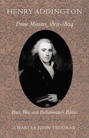 Henry Addington: Prime Minister 1801-1804 (Peace, War, and Parliamentary Politics) by Charles John Fedorak, 9781884836831