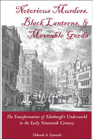 Notorious Murders, Black Lanterns, & Moveable Goods (The Transformation of Edinburgh's Underworld in the Early Nineteenth Century) by Deborah A. Symonds, 9781931968270