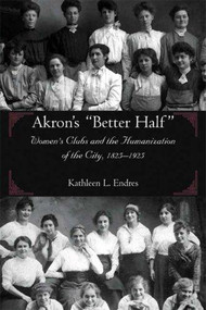 Akron's "Better Half" (Women's Clubs and the Humanization of the City, 1825-1925) by Kathleen L. Endres, 9781931968362