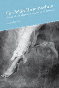 The Wild Rose Asylum (Poems of the Magdalen Laundries of Ireland) by Rachel Dilworth, 9781931968614