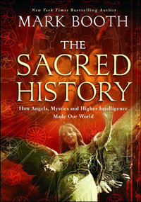 The Sacred History (How Angels, Mystics and Higher Intelligence Made Our World) by Mark Booth, 9781451698572