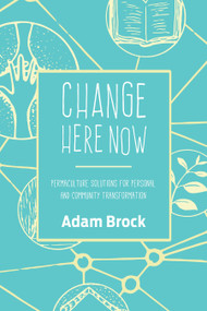 Change Here Now (Permaculture Solutions for Personal and Community Transformation) by Adam Brock, 9781623170646