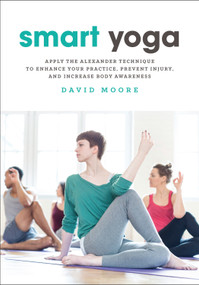 Smart Yoga (Apply the Alexander Technique to Enhance Your Practice, Prevent Injury, and Increase Body Awareness) by David Moore, 9781623171414