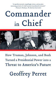 Commander in Chief (How Truman, Johnson, and Bush Turned a Presidential Power into a Threat to America's Future) by Geoffrey Perret, 9780374531270