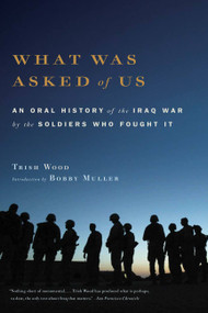 What Was Asked of Us (An Oral History of the Iraq War by the Soldiers Who Fought It) by Trish Wood, Bobby Muller, 9780316016711