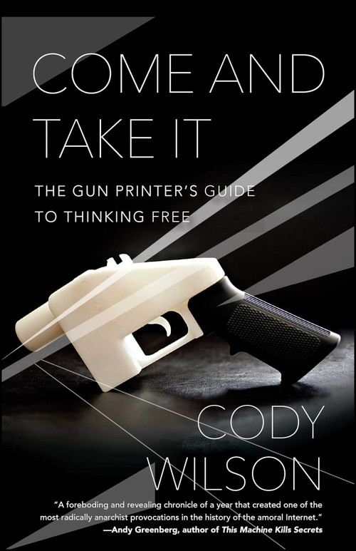 Come and Take It (The Gun Printer's Guide to Thinking Free) by Cody Wilson, 9781476778273