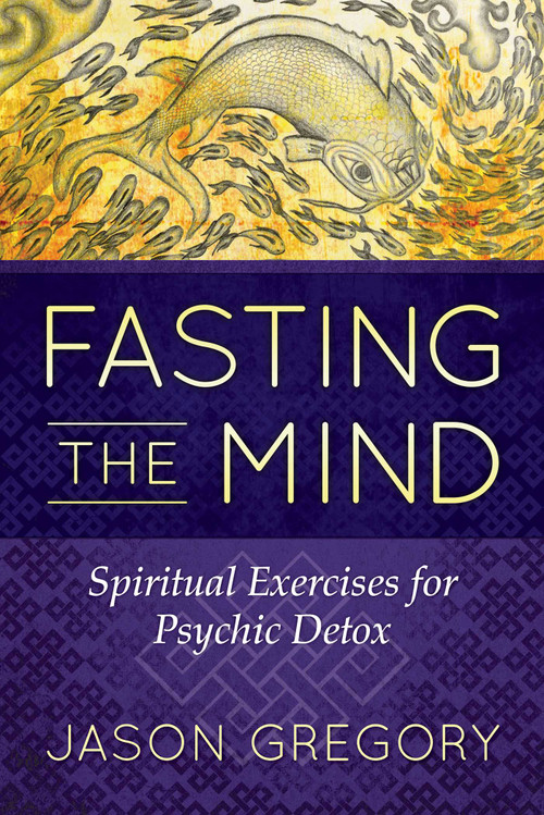 Fasting the Mind (Spiritual Exercises for Psychic Detox) by Jason Gregory, 9781620556467