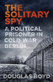The Solitary Spy (A Political Prisoner in Cold War Berlin) by Douglas Boyd, 9780750969789