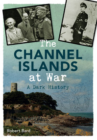 The Channel Islands at War (A Dark History) by Robert Bard, 9781445640372