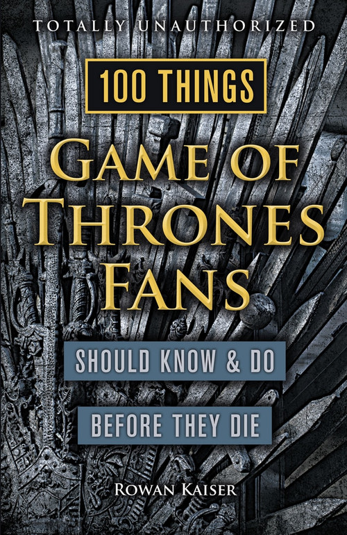 100 Things Game of Thrones Fans Should Know & Do Before They Die by Rowan Kaiser, 9781629373935