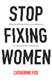 Stop Fixing Women (Why Building Fairer Workplaces Is Everybody's Business) by Catherine Fox, 9781742235165