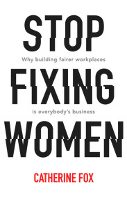 Stop Fixing Women (Why Building Fairer Workplaces Is Everybody's Business) by Catherine Fox, 9781742235165