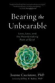 Bearing the Unbearable (Love, Loss, and the Heartbreaking Path of Grief) by Joanne Cacciatore, Jeffrey Rubin, 9781614292968