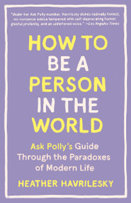 How to Be a Person in the World (Ask Polly's Guide Through the Paradoxes of Modern Life) by Heather Havrilesky, 9781101911587