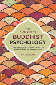The Original Buddhist Psychology (What the Abhidharma Tells Us About How We Think, Feel, and Experience Life) by Beth Jacobs, Ph.D., 9781623171308