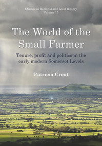 The World of the Small Farmer (Tenure, Profit and Politics in the Early-Modern Somerset Levels) by Patricia Croot, 9781909291867