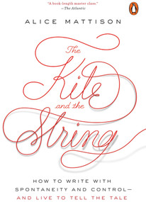 The Kite and the String (How to Write with Spontaneity and Control--and Live to Tell the Tale) by Alice Mattison, 9780143111634