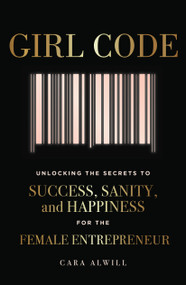 Girl Code (Unlocking the Secrets to Success, Sanity, and Happiness for the Female Entrepreneur) by Cara Alwill, 9780525533085