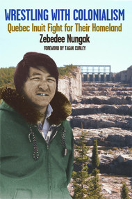 Wrestling with Colonialism on Steroids (Quebec Inuit Fight for Their Homeland) by Zebedee Nungak, Tagak Curley, 9781550654684