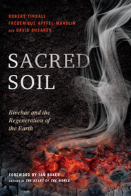 Sacred Soil (Biochar and the Regeneration of the Earth) by Robert Tindall, Frederique Apffel-Marglin, David Shearer, Ian Baker, 9781623171186