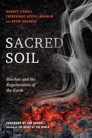 Sacred Soil (Biochar and the Regeneration of the Earth) by Robert Tindall, Frederique Apffel-Marglin, David Shearer, Ian Baker, 9781623171186