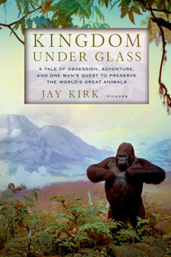 Kingdom Under Glass (A Tale of Obsession, Adventure, and One Man's Quest to Preserve the World's Great Animals) by Jay Kirk, 9780312610739