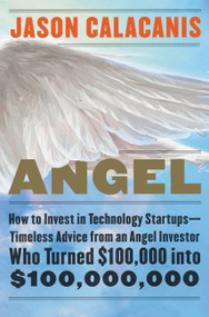 Angel (How to Invest in Technology Startups--Timeless Advice from an Angel Investor Who Turned $100,000 into $100,000,000) by Jason Calacanis, 9780062560704