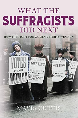 What the Suffragists Did Next (How the fight for women's right went on) by Mavis Curtis, 9781445661544