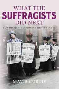 What the Suffragists Did Next (How the fight for women's right went on) by Mavis Curtis, 9781445661544