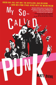 My So-Called Punk (Green Day, Fall Out Boy, The Distillers, Bad Religion---How Neo-Punk Stage-Dived into the Mainstream) by Matt Diehl, 9780312337810