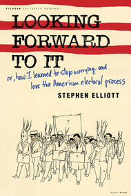 Looking Forward to It (Or, How I Learned to Stop Worrying and Love the American Electoral Process) by Stephen Elliott, 9780312424152