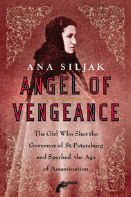 Angel of Vengeance (The Girl Who Shot the Governor of St. Petersburg and Sparked the Age of Assassination) by Ana Siljak, 9780312364014