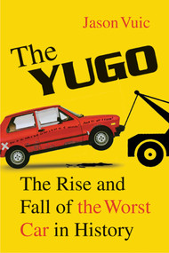 The Yugo (The Rise and Fall of the Worst Car in History) by Jason Vuic, 9780809098958